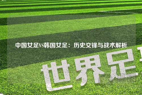 中国女足VS韩国女足：历史交锋与战术解析