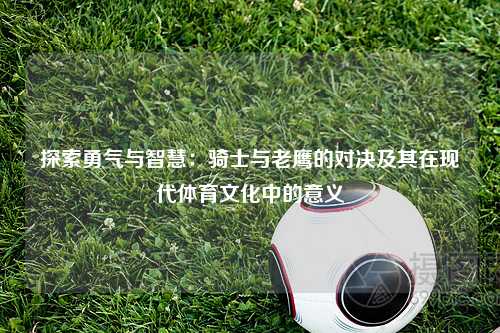 探索勇气与智慧：骑士与老鹰的对决及其在现代体育文化中的意义