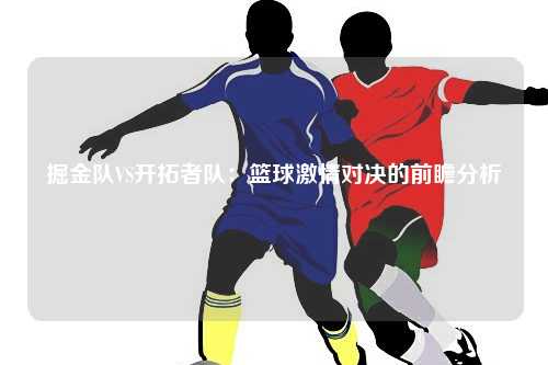 掘金队VS开拓者队：篮球激情对决的前瞻分析