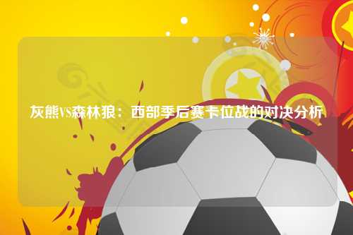 灰熊VS森林狼：西部季后赛卡位战的对决分析