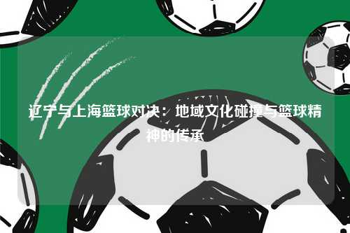 辽宁与上海篮球对决：地域文化碰撞与篮球精神的传承