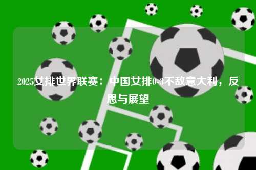 2025女排世界联赛：中国女排0-3不敌意大利，反思与展望