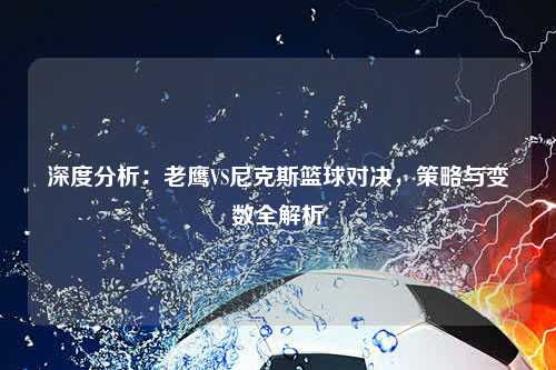 深度分析：老鹰VS尼克斯篮球对决，策略与变数全解析