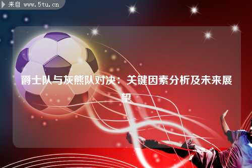 爵士队与灰熊队对决：关键因素分析及未来展望