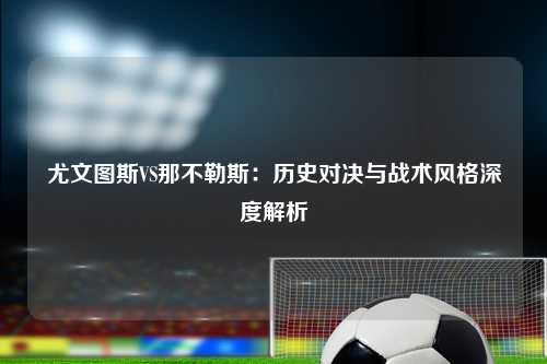 尤文图斯VS那不勒斯：历史对决与战术风格深度解析