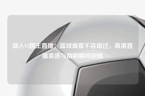 湖人VS国王直播：篮球盛宴不容错过，高清直播渠道与精彩瞬间回顾