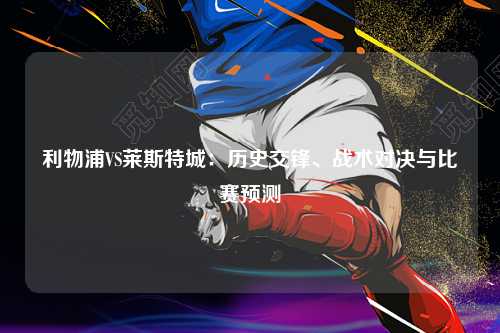 利物浦VS莱斯特城：历史交锋、战术对决与比赛预测