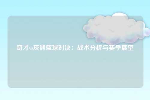 奇才vs灰熊篮球对决：战术分析与赛季展望