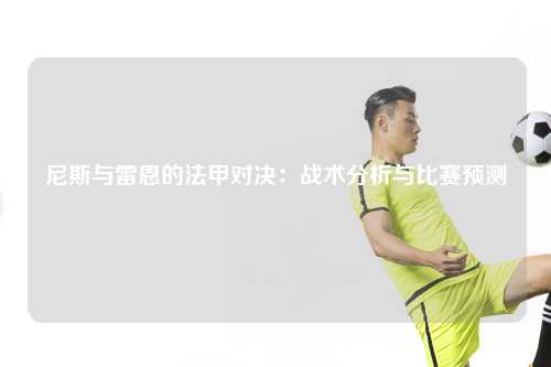 尼斯与雷恩的法甲对决：战术分析与比赛预测