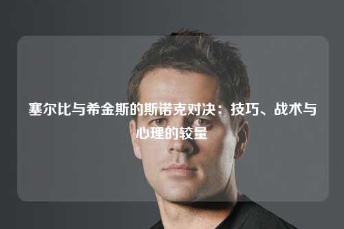 塞尔比与希金斯的斯诺克对决：技巧、战术与心理的较量