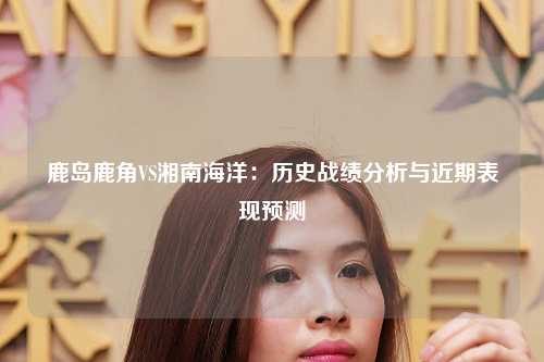 鹿岛鹿角VS湘南海洋：历史战绩分析与近期表现预测