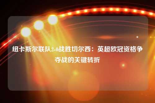 纽卡斯尔联队2-0战胜切尔西：英超欧冠资格争夺战的关键转折