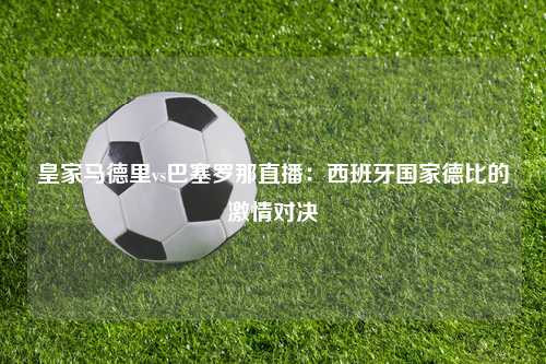 皇家马德里vs巴塞罗那直播：西班牙国家德比的激情对决