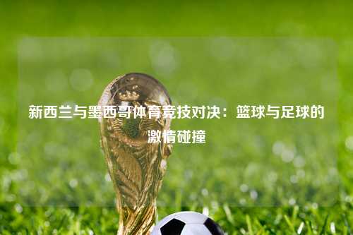 新西兰与墨西哥体育竞技对决：篮球与足球的激情碰撞