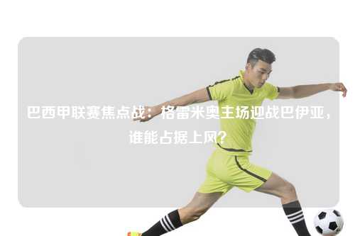 巴西甲联赛焦点战：格雷米奥主场迎战巴伊亚，谁能占据上风？