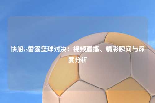 快船vs雷霆篮球对决：视频直播、精彩瞬间与深度分析