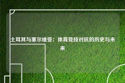土耳其与塞尔维亚：体育竞技对抗的历史与未来