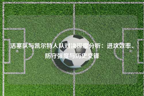 活塞队与凯尔特人队对决深度分析：进攻效率、防守强度与历史交锋