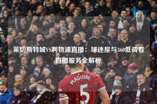 莱切斯特城VS利物浦直播：球迷屋与360低调看直播服务全解析