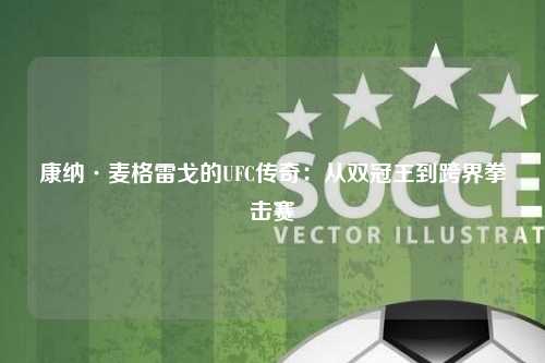 康纳·麦格雷戈的UFC传奇：从双冠王到跨界拳击赛