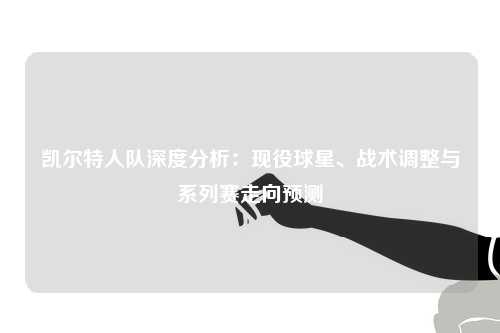 凯尔特人队深度分析：现役球星、战术调整与系列赛走向预测