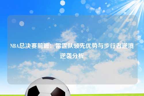 NBA总决赛前瞻：雷霆队领先优势与步行者逆境逆袭分析