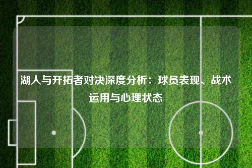 湖人与开拓者对决深度分析：球员表现、战术运用与心理状态