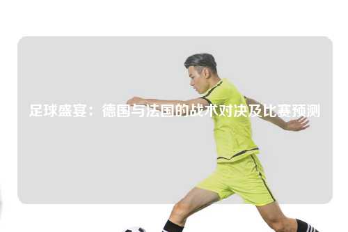 足球盛宴：德国与法国的战术对决及比赛预测