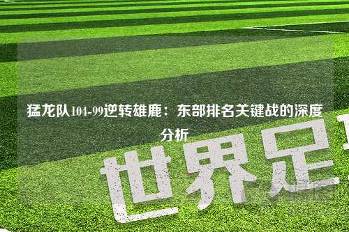 猛龙队104-99逆转雄鹿：东部排名关键战的深度分析