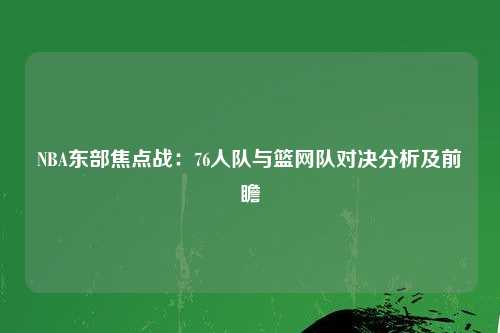 NBA东部焦点战：76人队与篮网队对决分析及前瞻