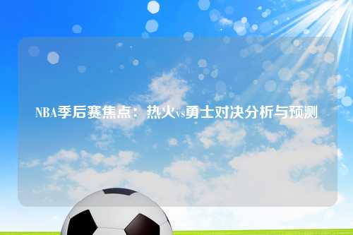 NBA季后赛焦点：热火vs勇士对决分析与预测