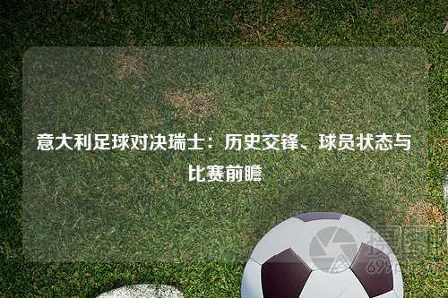 意大利足球对决瑞士：历史交锋、球员状态与比赛前瞻