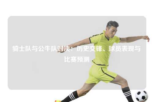 骑士队与公牛队对决：历史交锋、球员表现与比赛预测