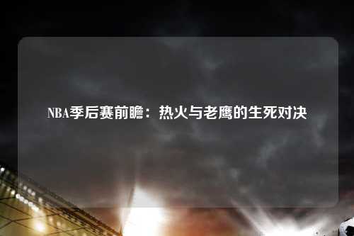 NBA季后赛前瞻：热火与老鹰的生死对决