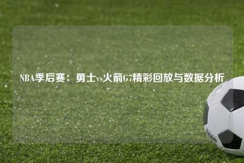 NBA季后赛：勇士vs火箭G7精彩回放与数据分析
