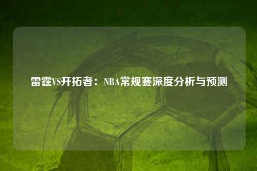 雷霆VS开拓者：NBA常规赛深度分析与预测