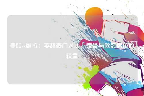 曼联vs维拉：英超豪门对决，荣誉与欧冠席位的较量