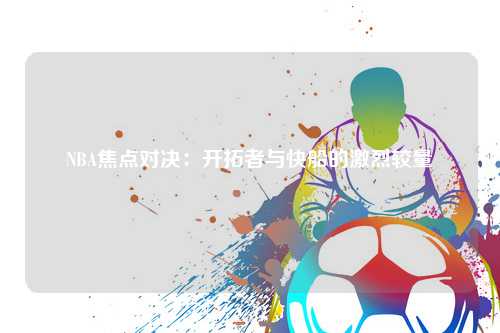 NBA焦点对决：开拓者与快船的激烈较量