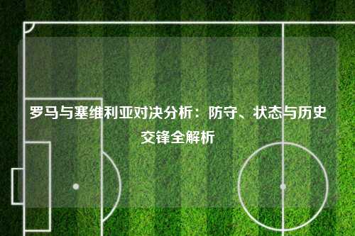 罗马与塞维利亚对决分析：防守、状态与历史交锋全解析