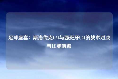 足球盛宴：斯洛伐克U21与西班牙U21的战术对决与比赛前瞻