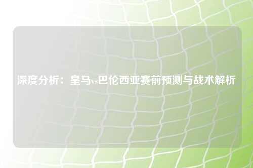 深度分析：皇马vs巴伦西亚赛前预测与战术解析