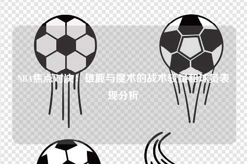 NBA焦点对决：雄鹿与魔术的战术较量和球员表现分析