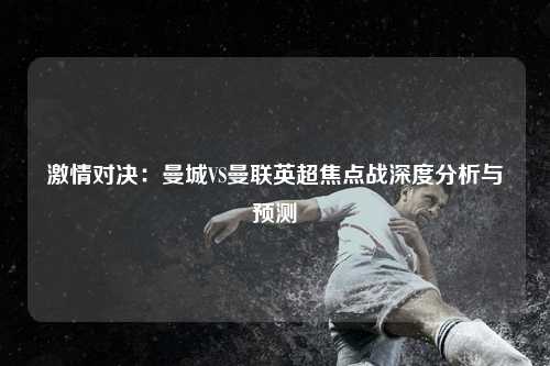 激情对决：曼城VS曼联英超焦点战深度分析与预测