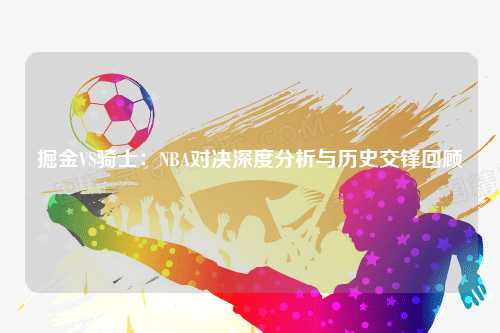 掘金VS骑士：NBA对决深度分析与历史交锋回顾