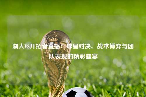 湖人VS开拓者直播：球星对决、战术博弈与团队表现的精彩盛宴