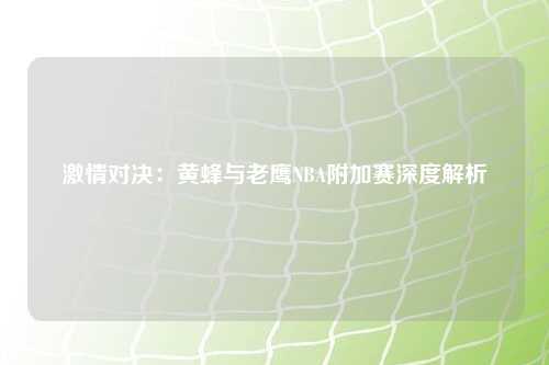 激情对决：黄蜂与老鹰NBA附加赛深度解析