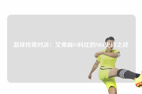 篮球传奇对决：艾弗森VS科比的NBA史诗之战
