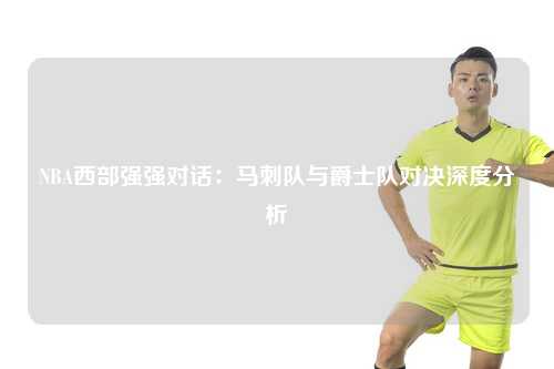 NBA西部强强对话：马刺队与爵士队对决深度分析