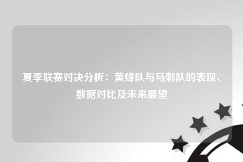 夏季联赛对决分析：黄蜂队与马刺队的表现、数据对比及未来展望