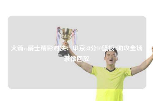 火箭vs爵士精彩对决：申京33分10篮板2助攻全场录像回放